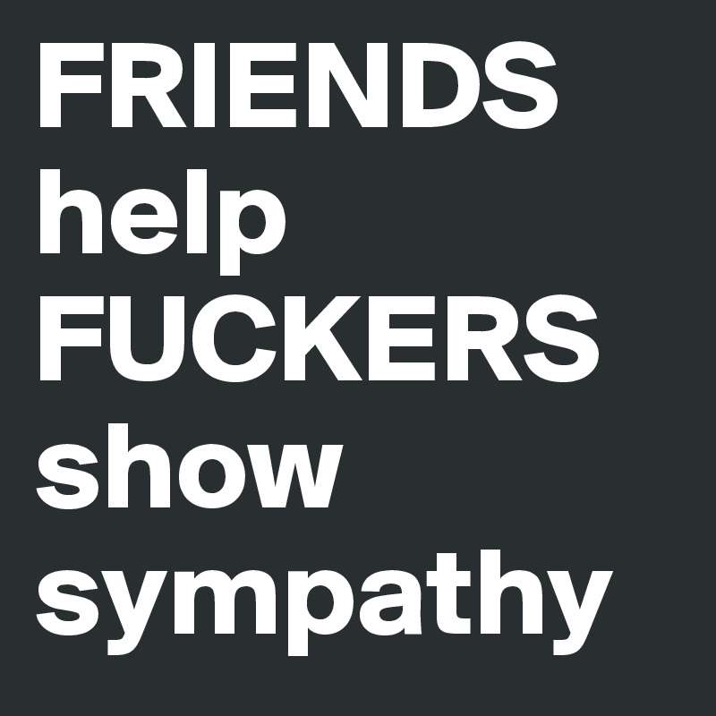 FRIENDS help
FUCKERS
show
sympathy