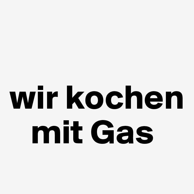 

wir kochen   
   mit Gas