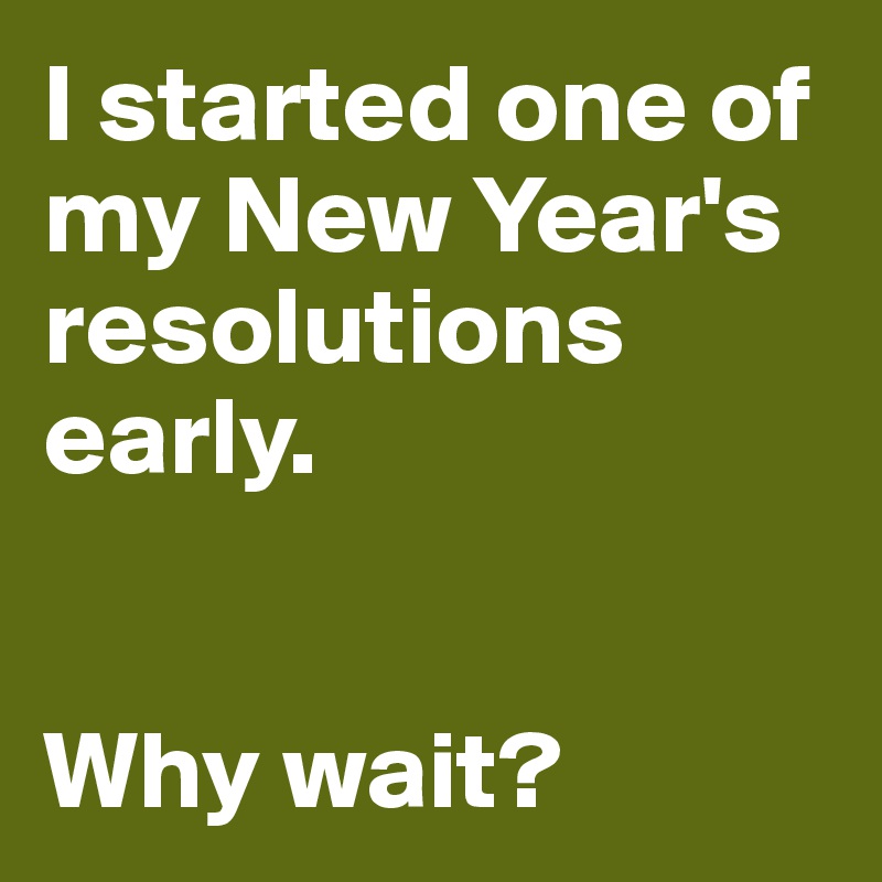 I started one of my New Year's resolutions early.


Why wait?