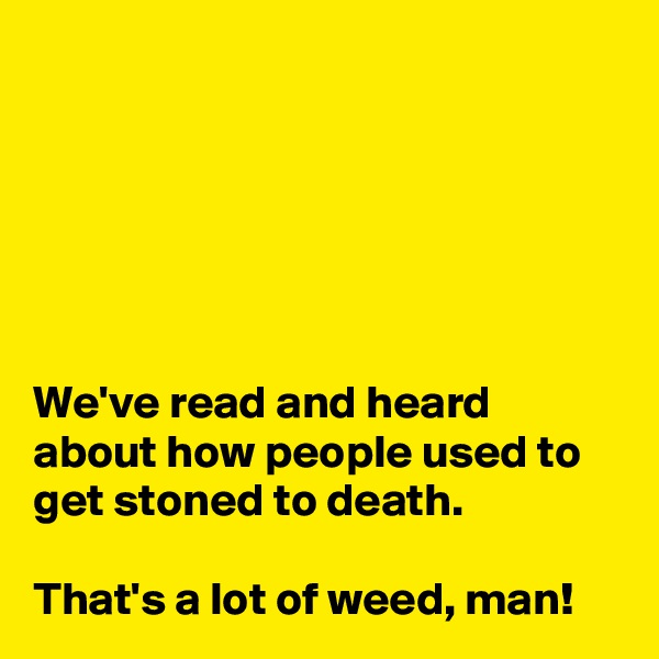 






We've read and heard about how people used to get stoned to death. 

That's a lot of weed, man!