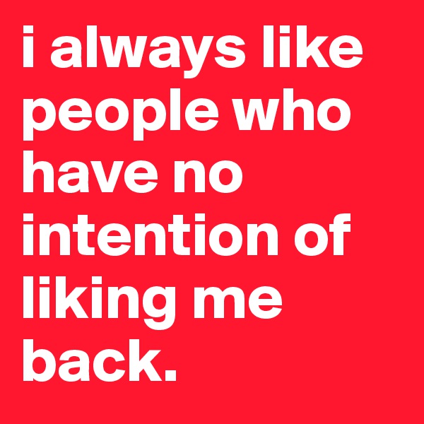 i always like people who have no intention of liking me back.