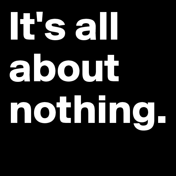 It's all about nothing.