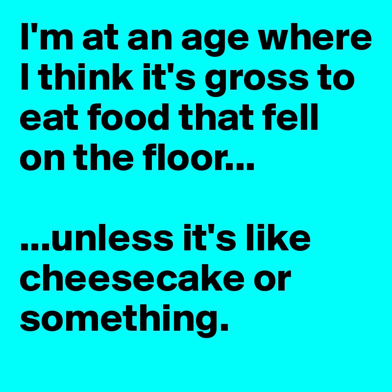 I'm at an age where I think it's gross to eat food that fell on the floor...

...unless it's like cheesecake or something.