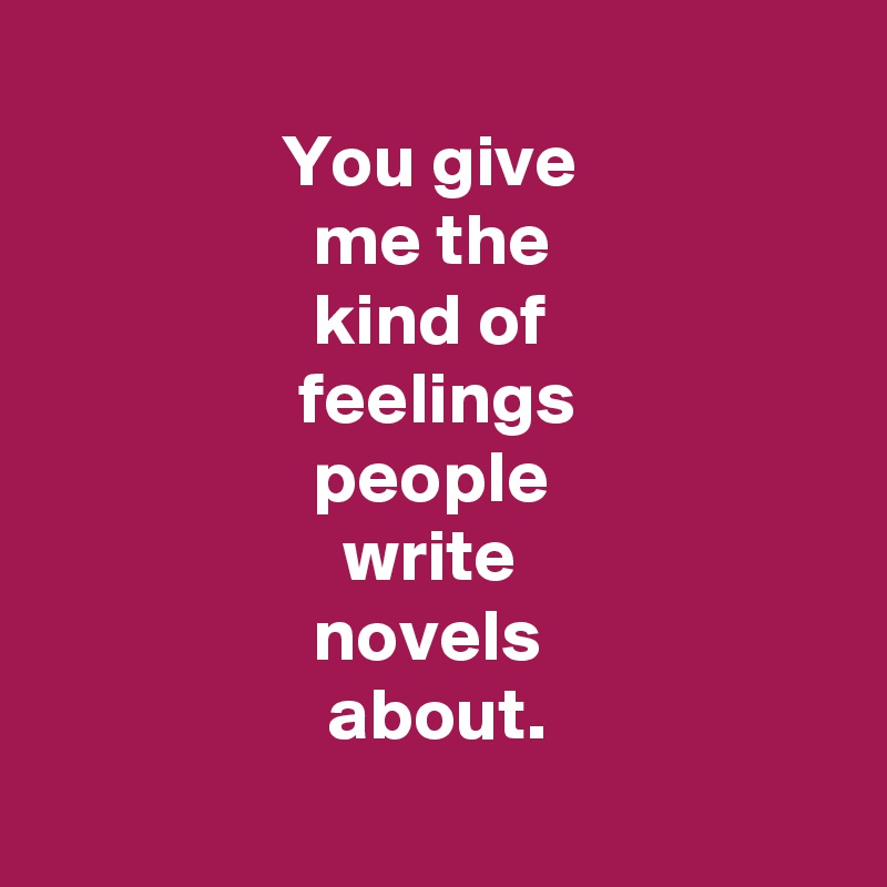            
                You give                                   me the  
                  kind of                                    feelings             
                  people
                    write 
                  novels 
                   about.
