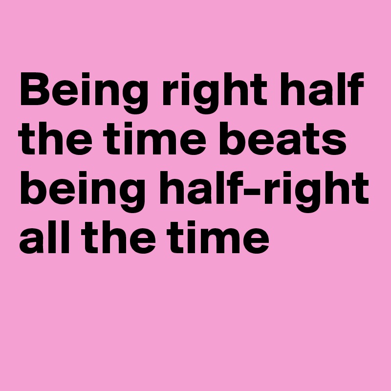 
Being right half the time beats being half-right all the time

