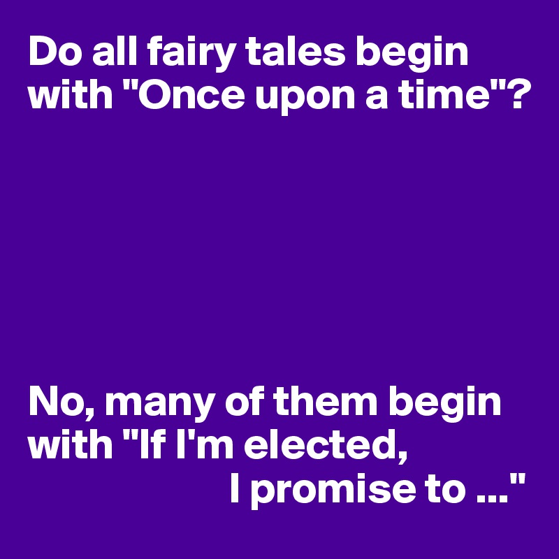 Do all fairy tales begin with "Once upon a time"?






No, many of them begin with "If I'm elected,
                       I promise to ..."