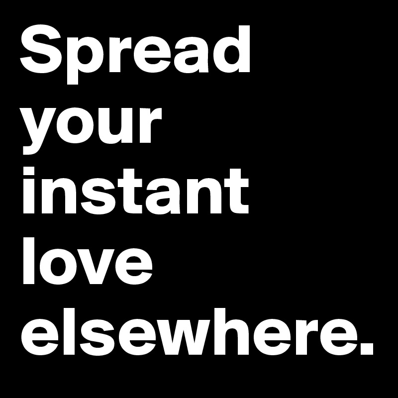 Spread your instant love elsewhere.