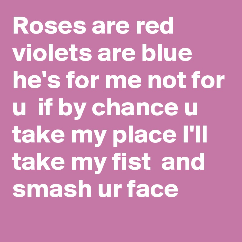 Roses are red violets are blue he's for me not for u  if by chance u take my place I'll take my fist  and smash ur face 