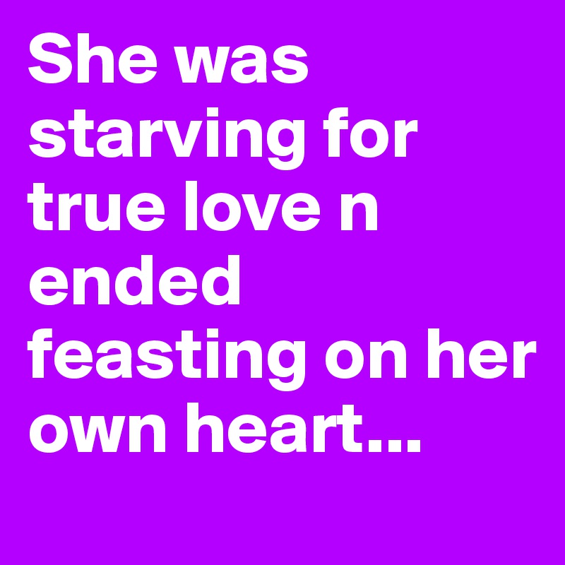 She was starving for true love n ended feasting on her own heart...