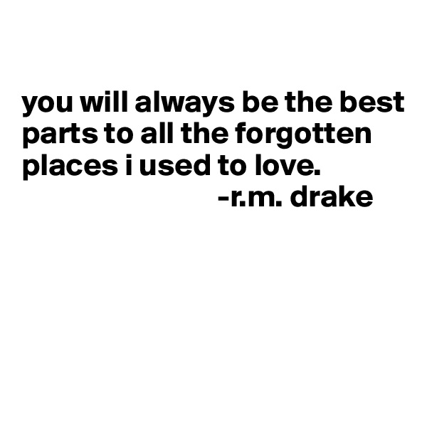 

you will always be the best parts to all the forgotten places i used to love.
                               -r.m. drake




