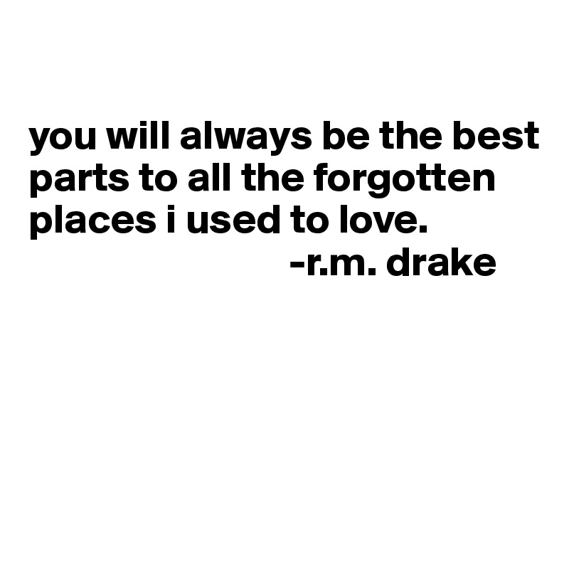 

you will always be the best parts to all the forgotten places i used to love.
                               -r.m. drake




