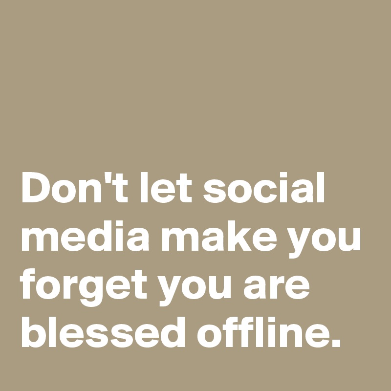 


Don't let social media make you forget you are blessed offline.