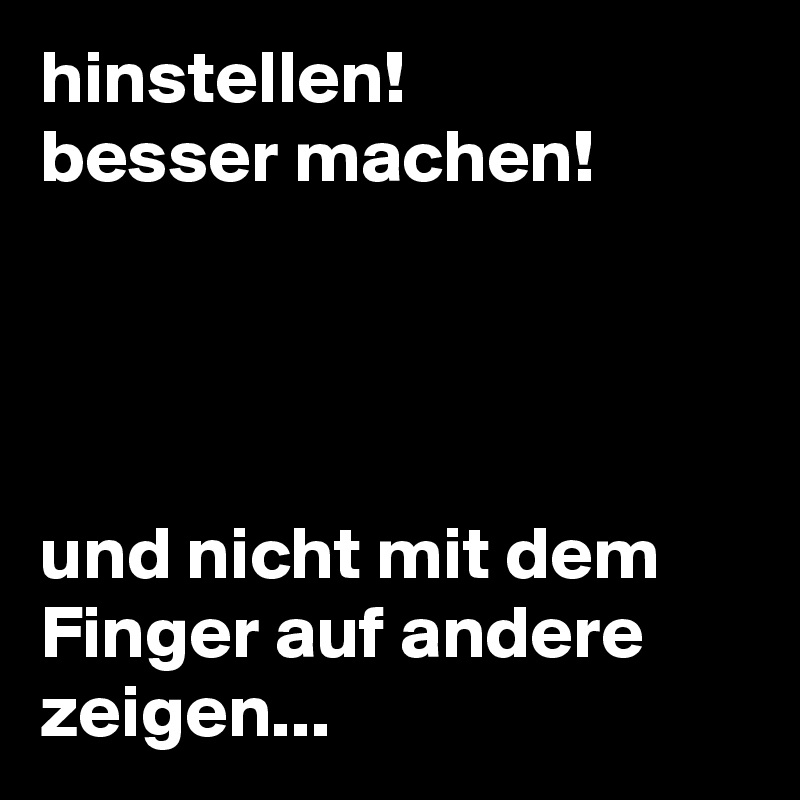 hinstellen!
besser machen!




und nicht mit dem Finger auf andere zeigen...