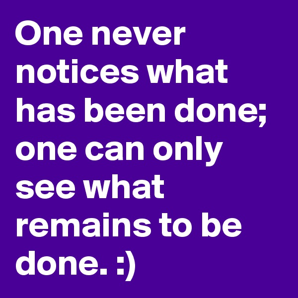 One never notices what has been done; one can only see what remains to be done. :)