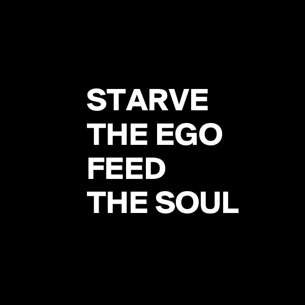

           STARVE
           THE EGO
           FEED
           THE SOUL

