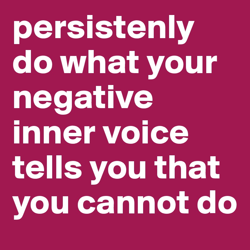 persistenly do what your negative inner voice tells you that you cannot do
