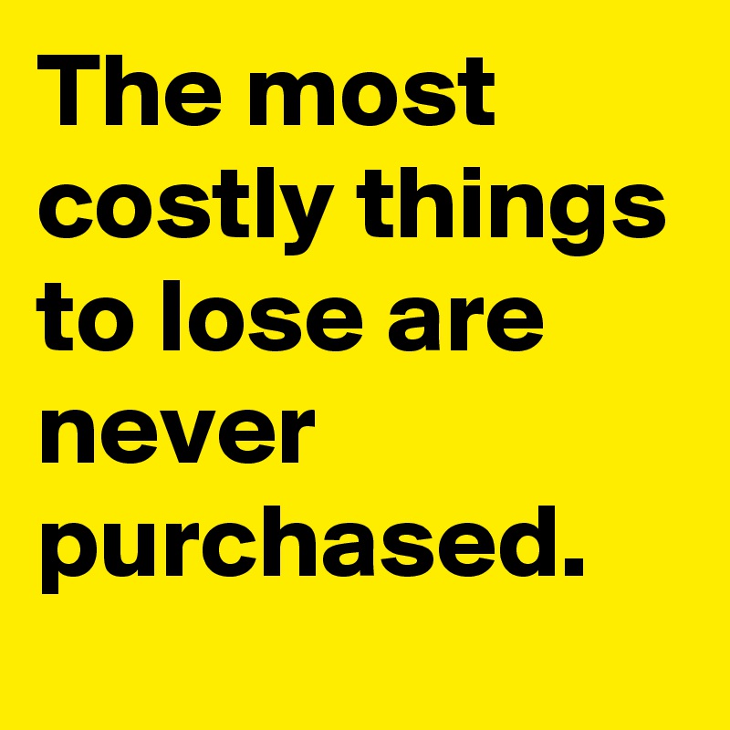 The most costly things to lose are never purchased.