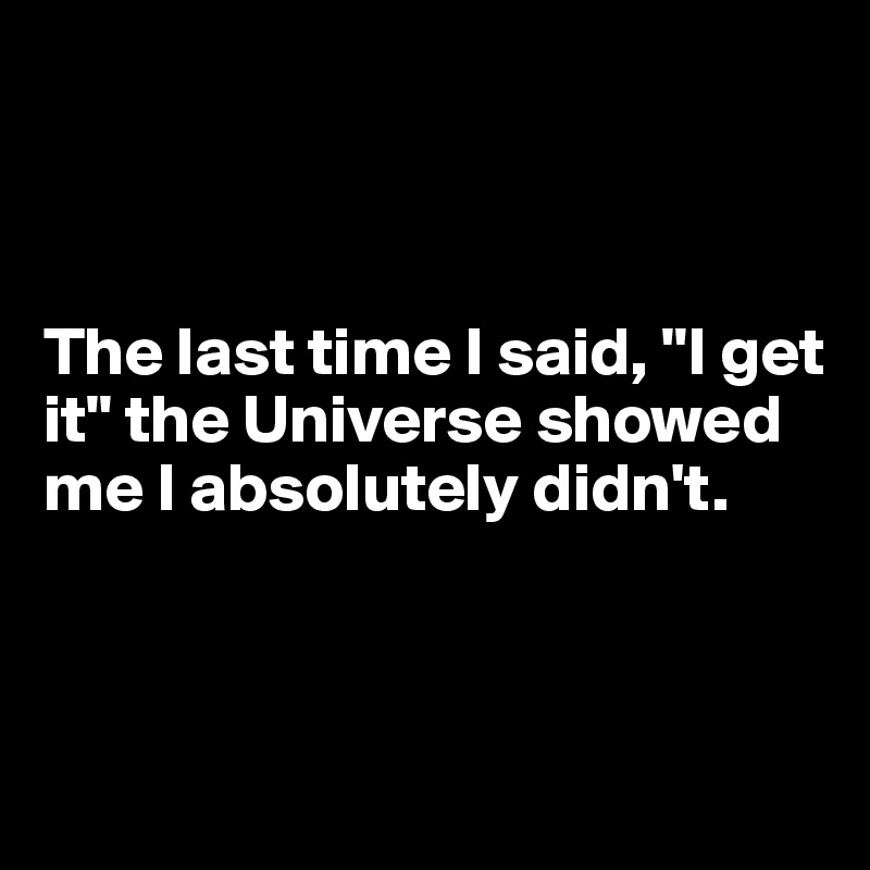 



The last time I said, "I get it" the Universe showed me I absolutely didn't.



