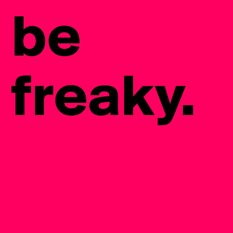 be freaky. 