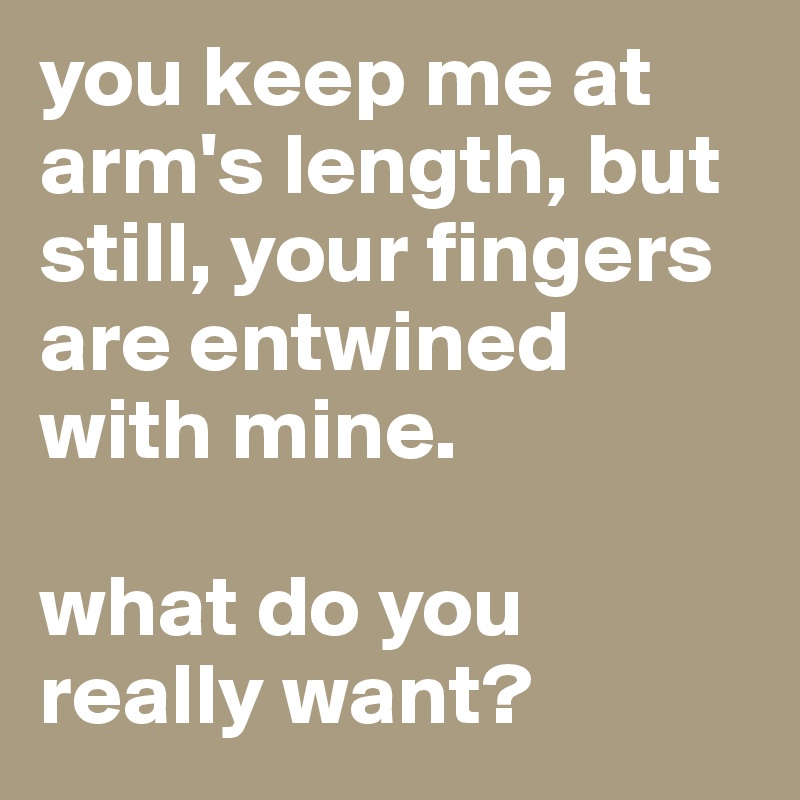 you keep me at arm's length, but still, your fingers are entwined with mine.

what do you really want?