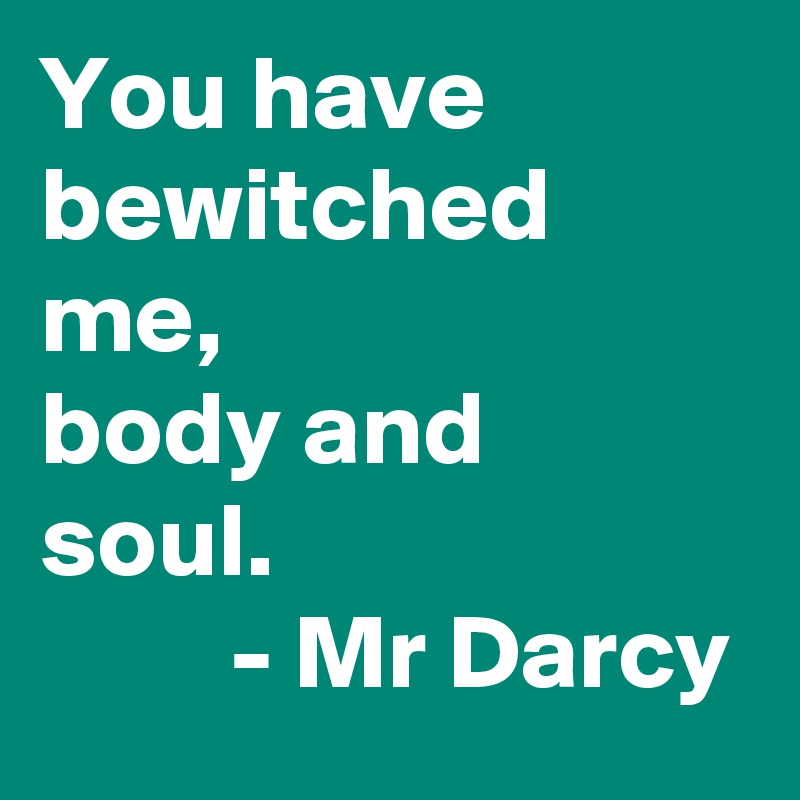 You have bewitched me, 
body and soul. 
         - Mr Darcy