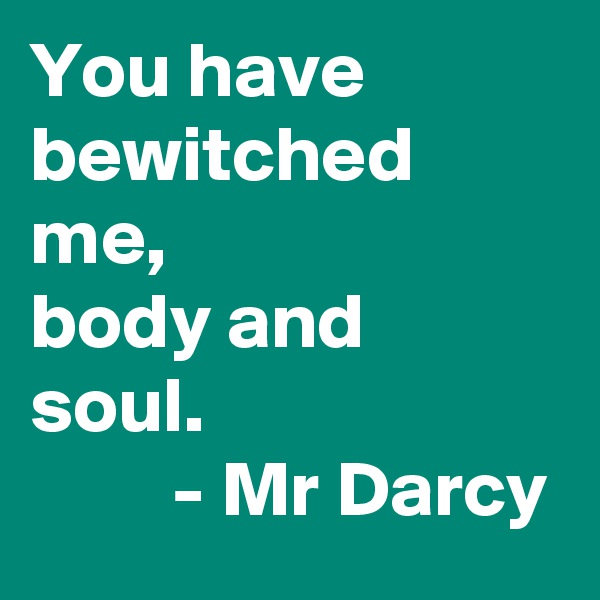 You have bewitched me, 
body and soul. 
         - Mr Darcy