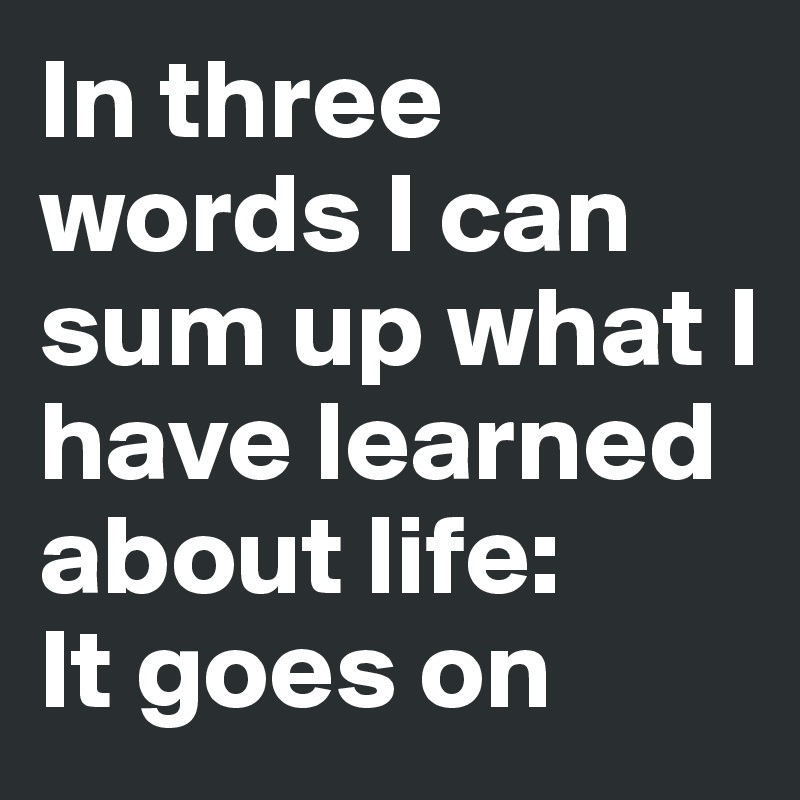 In three words I can sum up what I have learned about life: 
It goes on