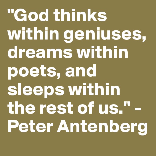 "God thinks within geniuses, dreams within poets, and sleeps within the rest of us." -Peter Antenberg