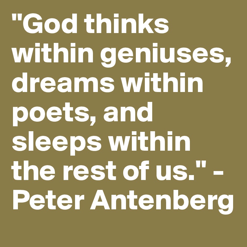 "God thinks within geniuses, dreams within poets, and sleeps within the rest of us." -Peter Antenberg
