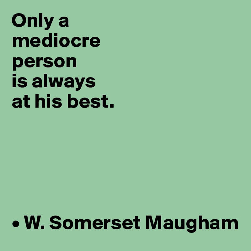 Only a 
mediocre 
person 
is always 
at his best.





• W. Somerset Maugham