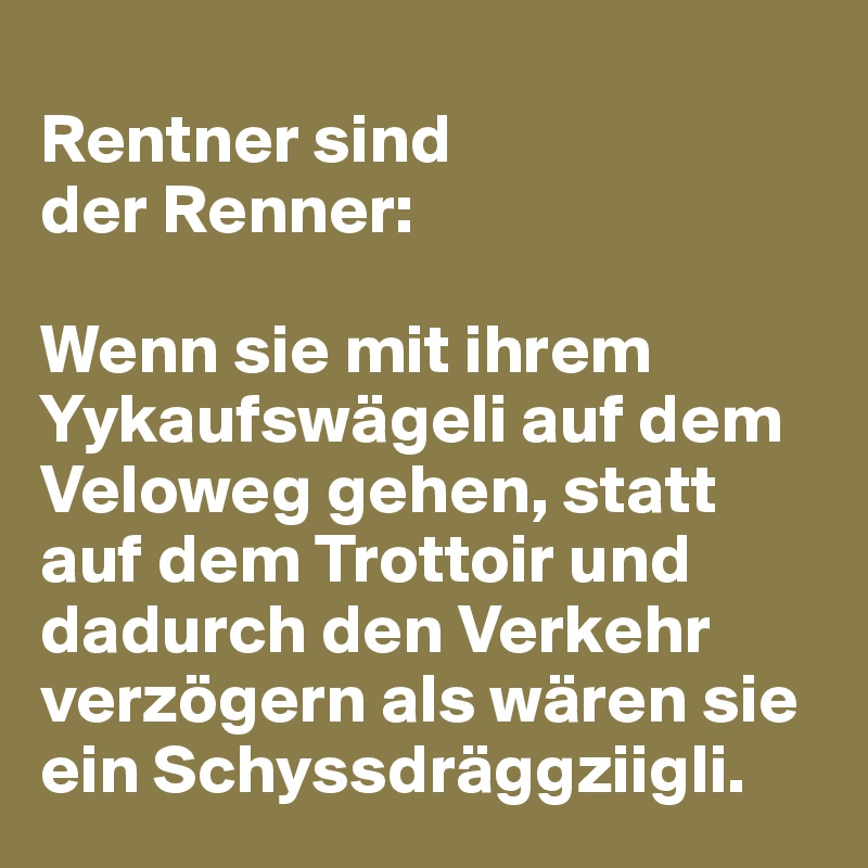 
Rentner sind 
der Renner:

Wenn sie mit ihrem Yykaufswägeli auf dem Veloweg gehen, statt auf dem Trottoir und dadurch den Verkehr verzögern als wären sie ein Schyssdräggziigli. 