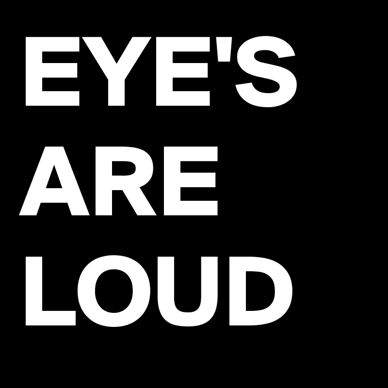 EYE'S ARE LOUD