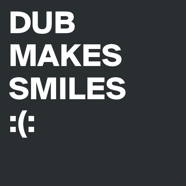 DUB MAKES SMILES
:(:
