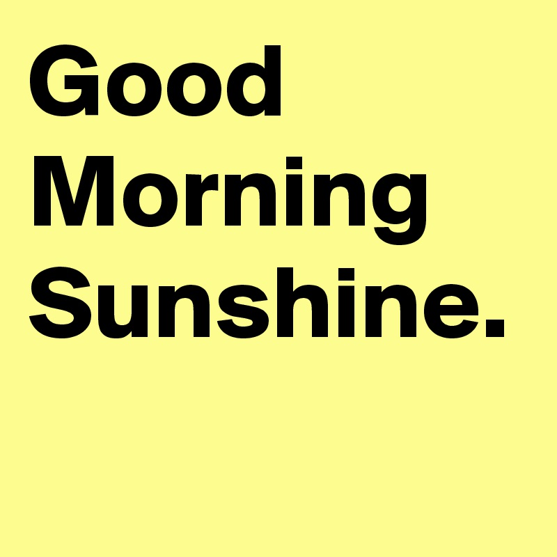 Good Morning Sunshine. 