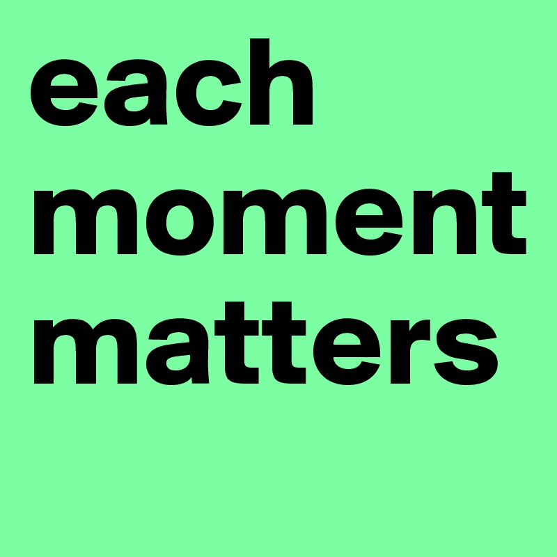 each 
moment
matters