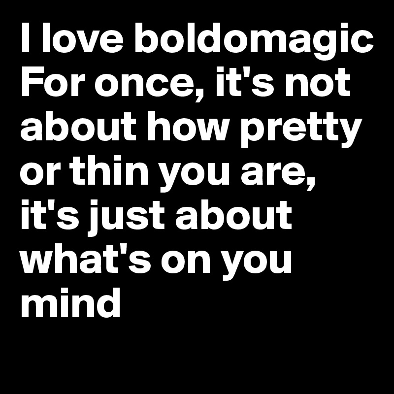 I love boldomagic
For once, it's not about how pretty or thin you are, it's just about what's on you mind