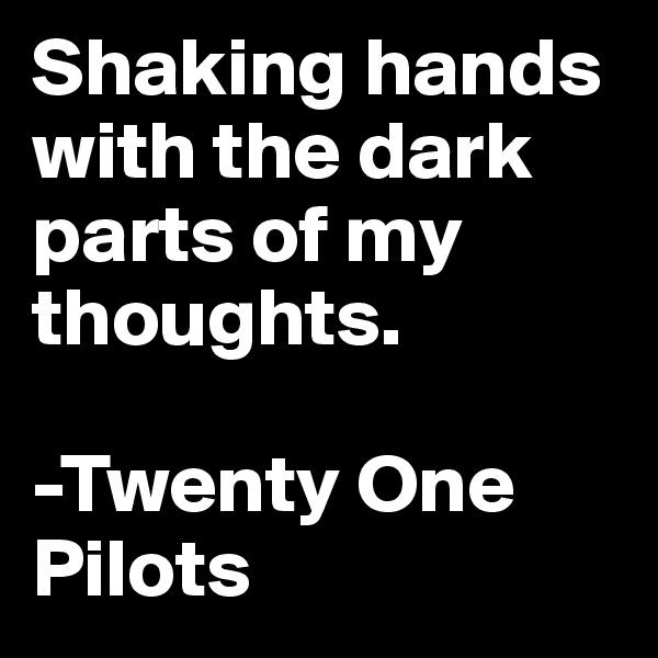 Shaking hands with the dark parts of my thoughts.

-Twenty One Pilots