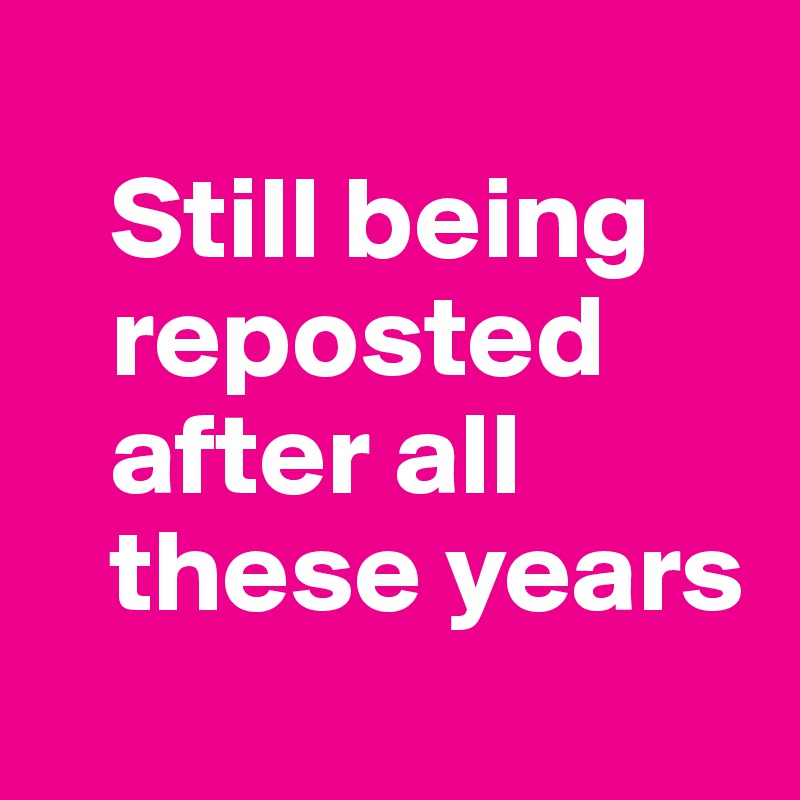 
   Still being       
   reposted          
   after all
   these years
