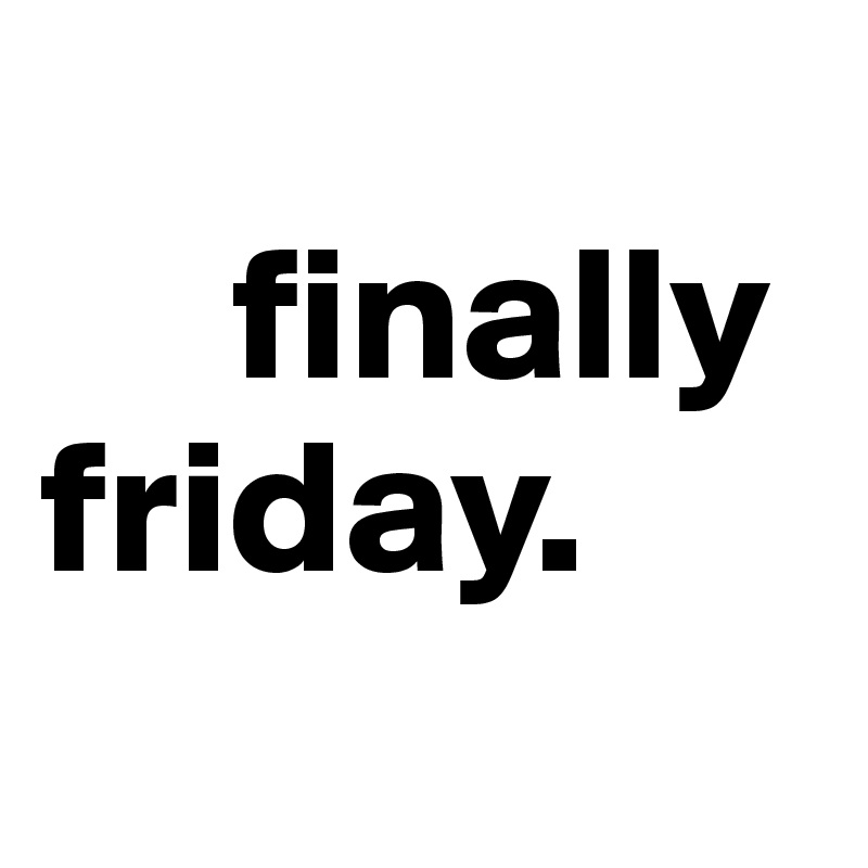 
     finally    friday.
