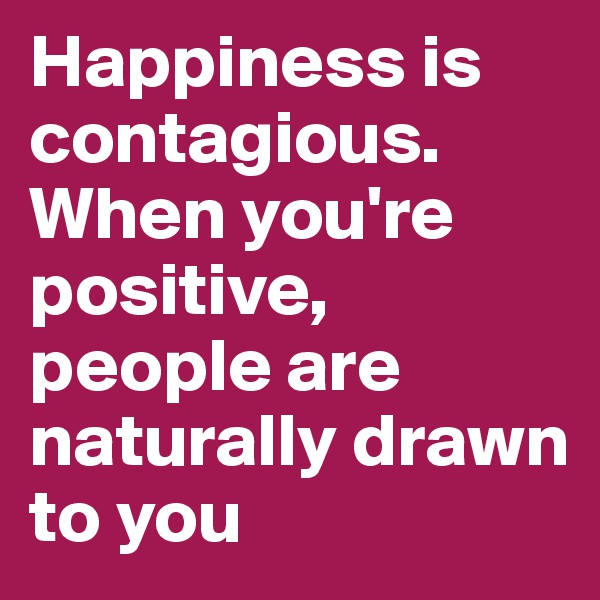Happiness is contagious. When you're positive, people are naturally drawn to you