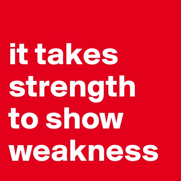 
it takes strength to show weakness