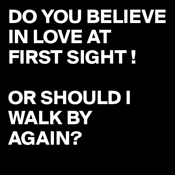 DO YOU BELIEVE IN LOVE AT FIRST SIGHT !

OR SHOULD I WALK BY AGAIN?
