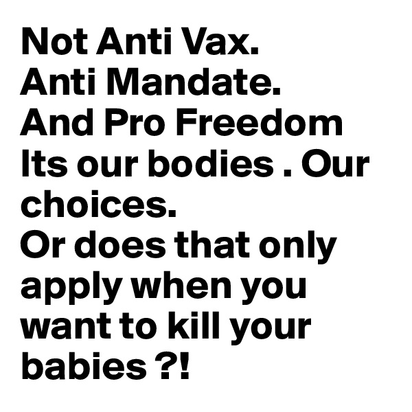 Not Anti Vax. 
Anti Mandate. 
And Pro Freedom 
Its our bodies . Our choices. 
Or does that only apply when you want to kill your babies ?!