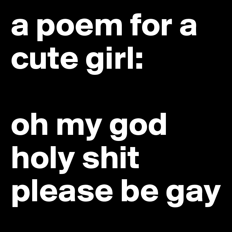 a poem for a cute girl:

oh my god
holy shit
please be gay