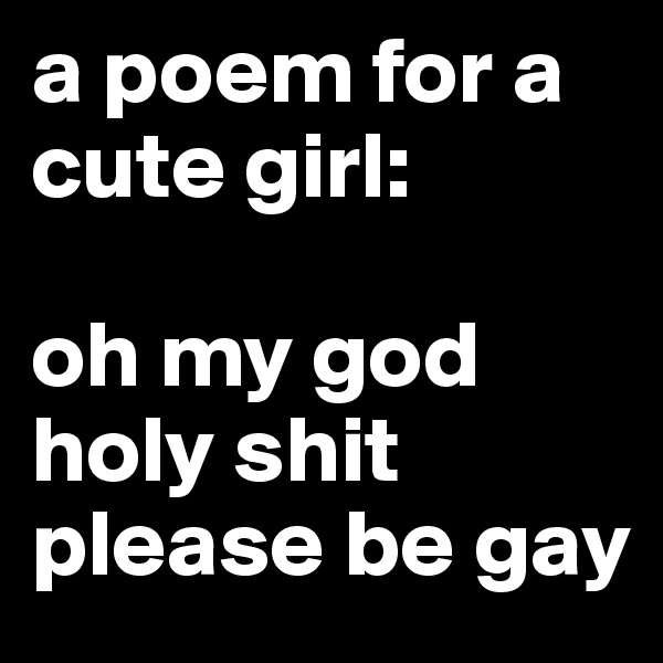 a poem for a cute girl:

oh my god
holy shit
please be gay