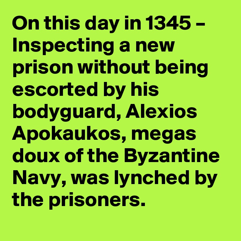 On this day in 1345 – Inspecting a new prison without being escorted by his bodyguard, Alexios Apokaukos, megas doux of the Byzantine Navy, was lynched by the prisoners.