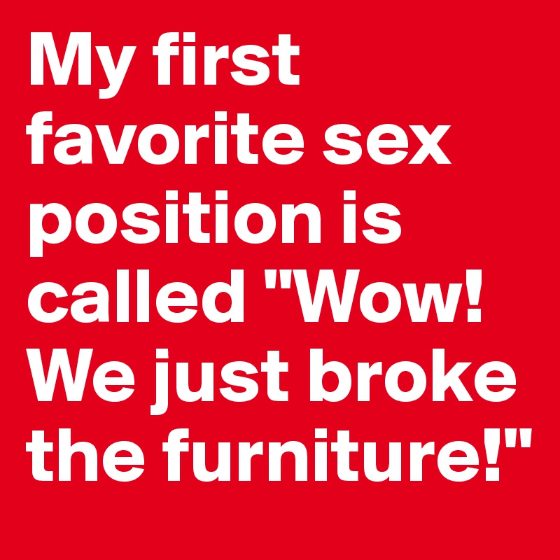 My first favorite sex position is called "Wow! We just broke the furniture!"