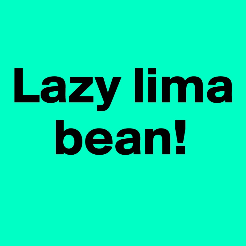 
Lazy lima    
    bean!
