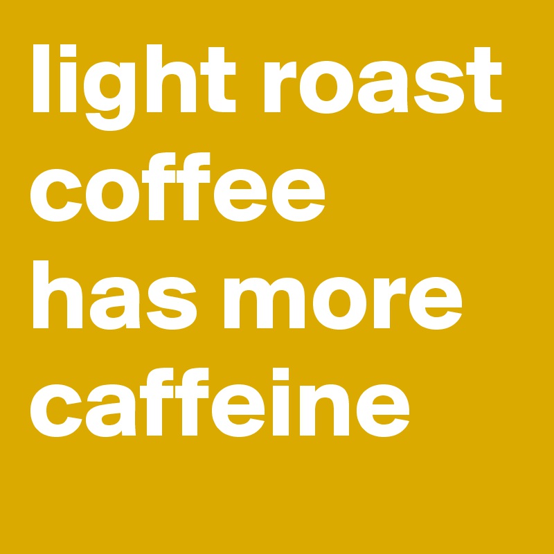 light roast coffee has more caffeine