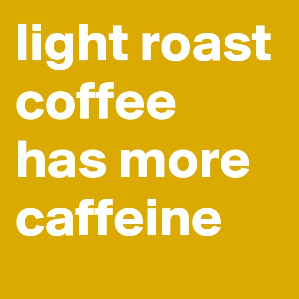 light roast coffee has more caffeine